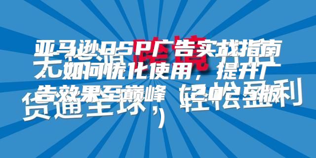 亚马逊DSP广告实战指南：如何优化使用，提升广告效果至巅峰2025版