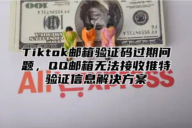 Tiktok邮箱验证码过期问题，QQ邮箱无法接收推特验证信息解决方案