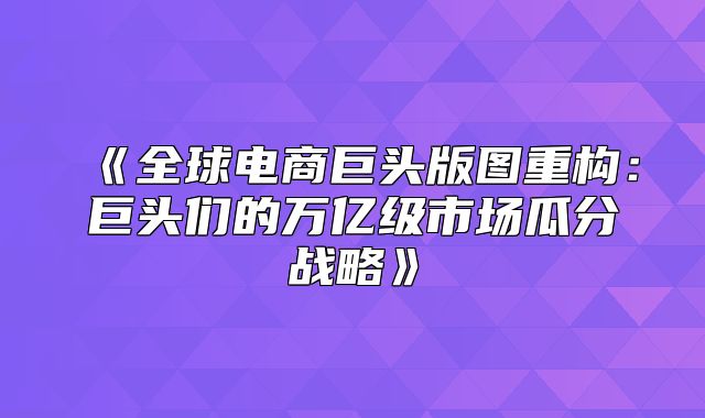 全球电商巨头版图重构：巨头们的万亿级市场瓜分战略