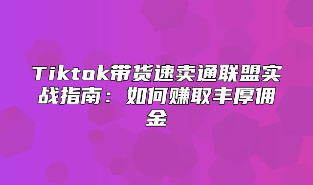 Tiktok带货速卖通联盟实战指南：如何赚取丰厚佣金