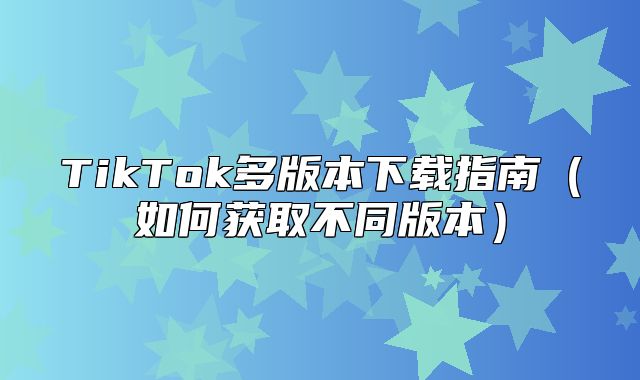 TikTok多版本下载指南如何获取不同版本