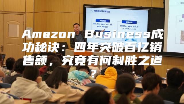 Amazon Business成功秘诀：四年突破百亿销售额，究竟有何制胜之道？