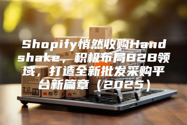 Shopify悄然收购Handshake，积极布局B2B领域，打造全新批发采购平台新篇章2025