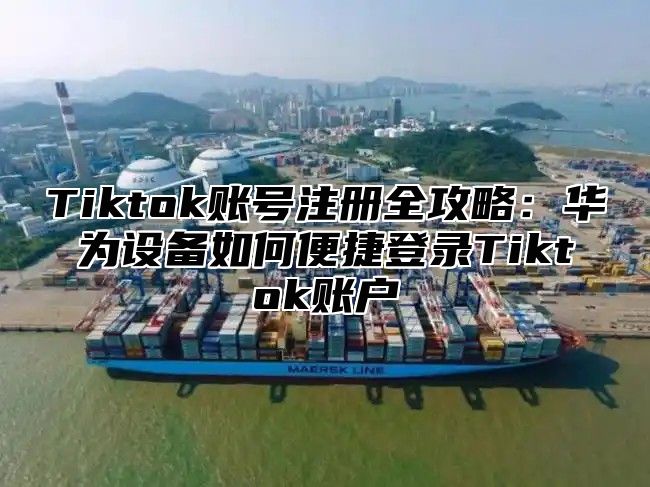 Tiktok账号注册全攻略：华为设备如何便捷登录Tiktok账户