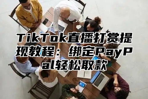 TikTok直播打赏提现教程：绑定PayPal轻松取款