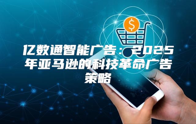 亿数通智能广告：2025年亚马逊的科技革命广告策略