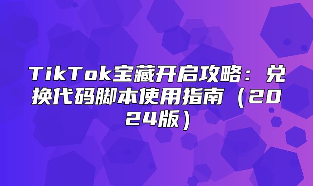 TikTok宝藏开启攻略：兑换代码脚本使用指南2025版