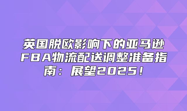 英国脱欧影响下的亚马逊FBA物流配送调整准备指南：展望2025！