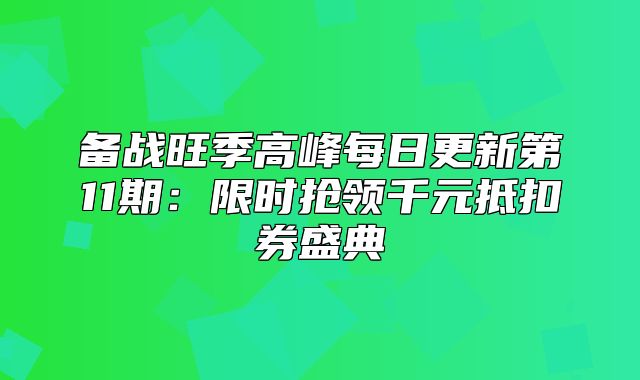 备战旺季高峰每日更新第11期：限时抢领千元抵扣券盛典