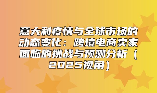 意大利疫情与全球市场的动态变化：跨境电商卖家面临的挑战与预测分析2025视角