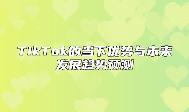 TikTok的当下优势与未来发展趋势预测