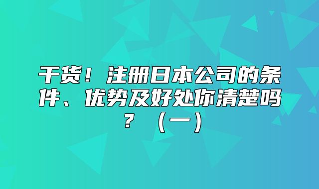 干货！注册日本公司的条件、优势及好处你清楚吗？一