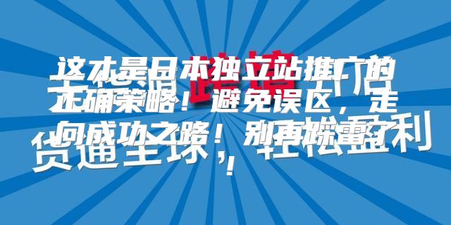 这才是日本独立站推广的正确策略！避免误区，走向成功之路！别再踩雷了！