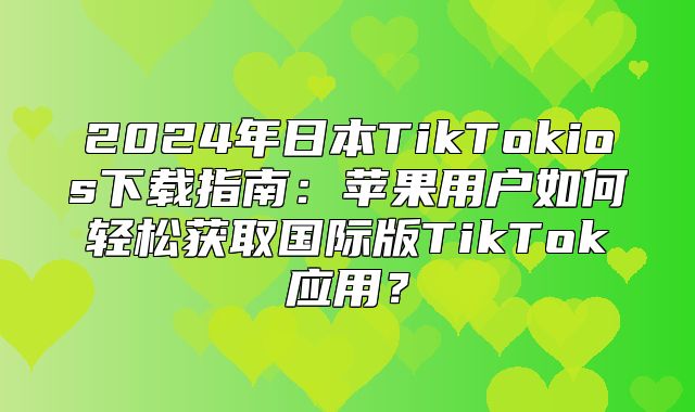2025年日本TikTokios下载指南：苹果用户如何轻松获取国际版TikTok应用？