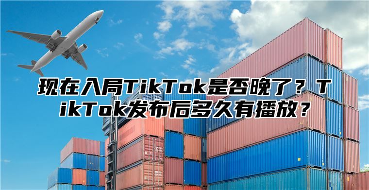 现在入局TikTok是否晚了？TikTok发布后多久有播放？