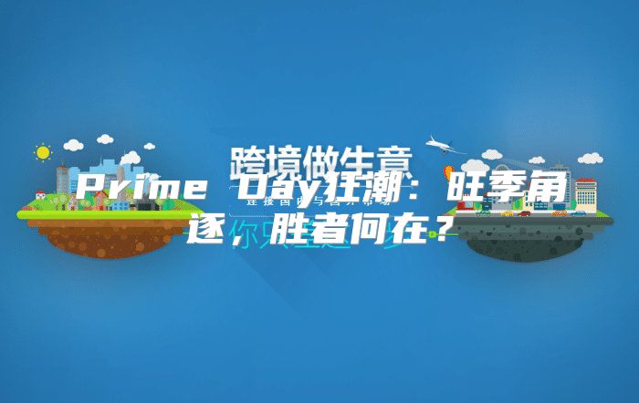 Prime Day狂潮：旺季角逐，胜者何在？