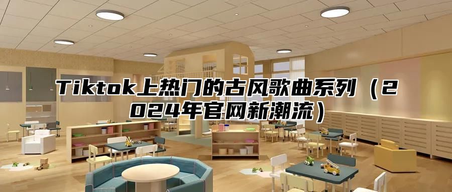 Tiktok上热门的古风歌曲系列2025年官网新潮流