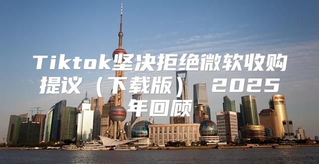 Tiktok坚决拒绝微软收购提议下载版 2025年回顾