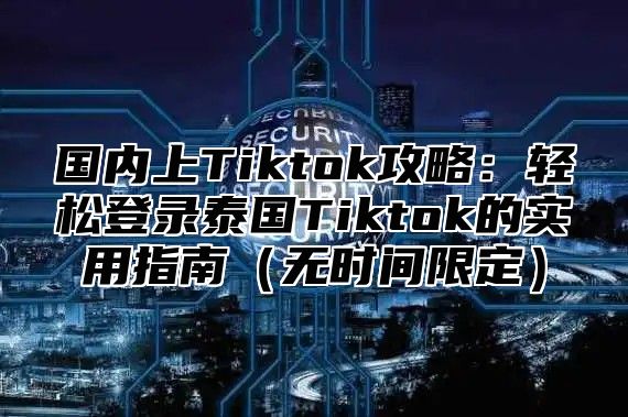 国内上Tiktok攻略：轻松登录泰国Tiktok的实用指南无时间限定