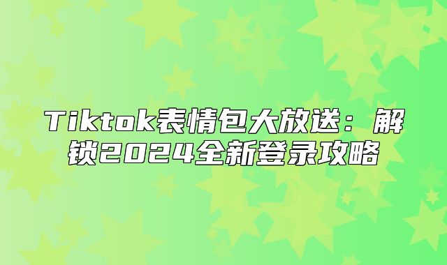 Tiktok表情包大放送：解锁2025全新登录攻略