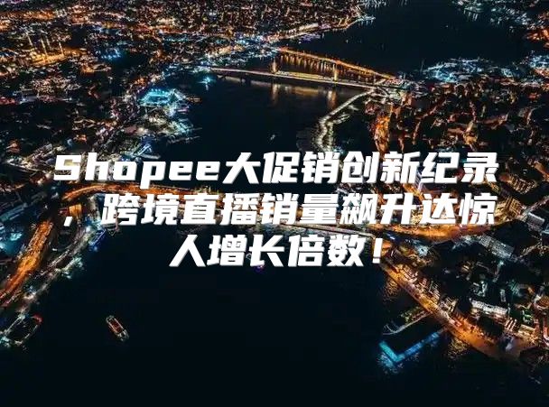 Shopee大促销创新纪录，跨境直播销量飙升达惊人增长倍数！