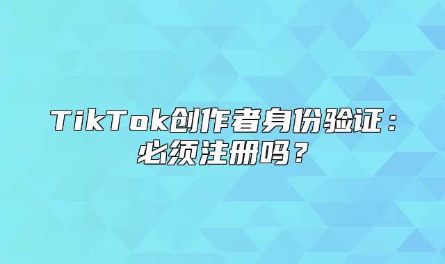 TikTok创作者身份验证：必须注册吗？