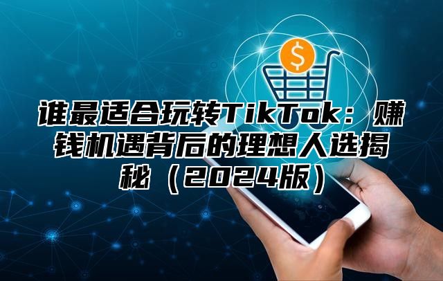 谁最适合玩转TikTok：赚钱机遇背后的理想人选揭秘2025版