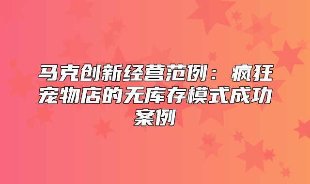 马克创新经营范例：疯狂宠物店的无库存模式成功案例