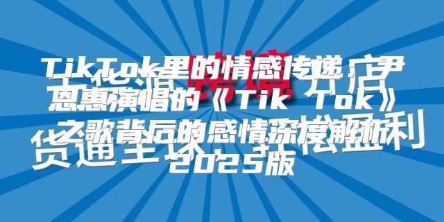 TikTok里的情感传递：尹恩惠演唱的TikTok之歌背后的感情深度解析2025版