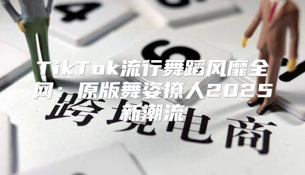 TikTok流行舞蹈风靡全网：原版舞姿撩人2025新潮流