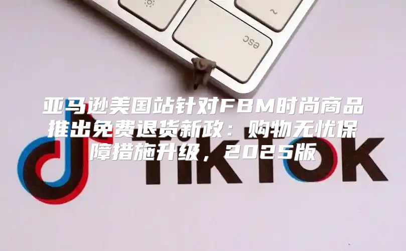 亚马逊美国站针对FBM时尚商品推出免费退货新政：购物无忧保障措施升级，2025版