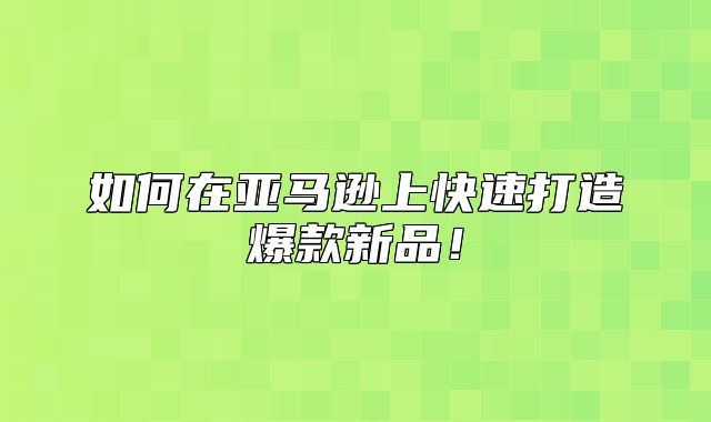 如何在亚马逊上快速打造爆款新品！