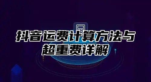 抖音运费计算方法与超重费详解
