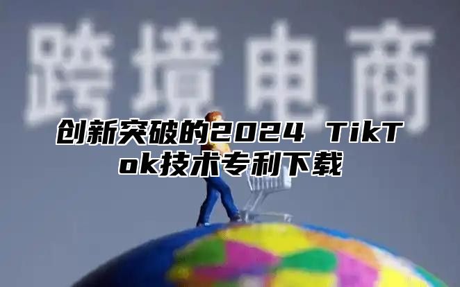 创新突破的2025 TikTok技术专利下载
