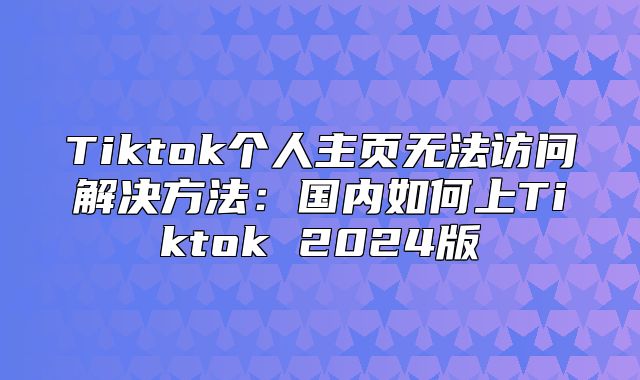 Tiktok个人主页无法访问解决方法：国内如何上Tiktok 2025版