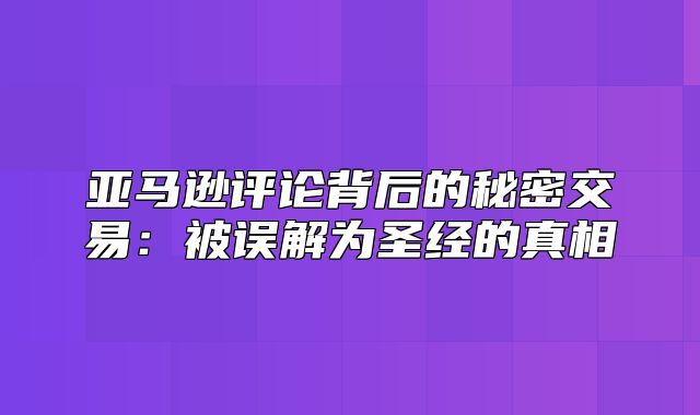 亚马逊评论背后的秘密交易：被误解为圣经的真相