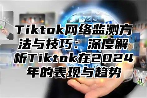 Tiktok网络监测方法与技巧：深度解析Tiktok在2025年的表现与趋势