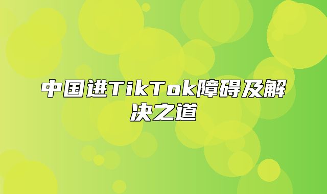 中国进TikTok障碍及解决之道