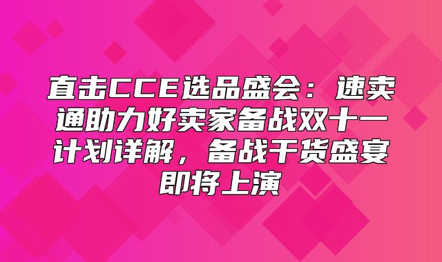直击CCE选品盛会：速卖通助力好卖家备战双十一计划详解，备战干货盛宴即将上演