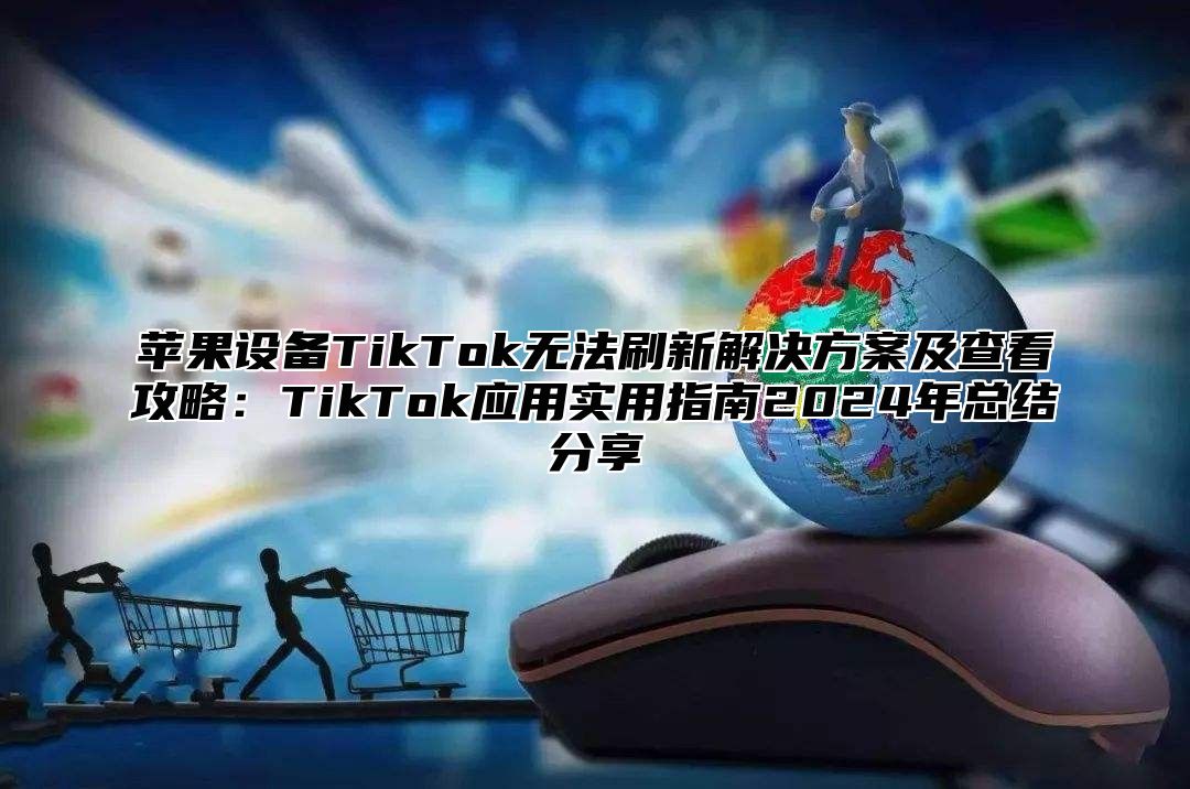 苹果设备TikTok无法刷新解决方案及查看攻略：TikTok应用实用指南2025年总结分享