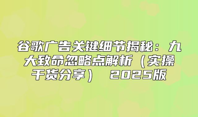 谷歌广告关键细节揭秘：九大致命忽略点解析实操干货分享 2025版