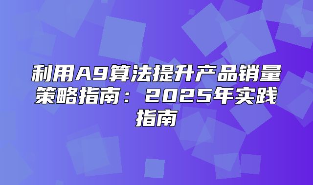 利用A9算法提升产品销量策略指南：2025年实践指南
