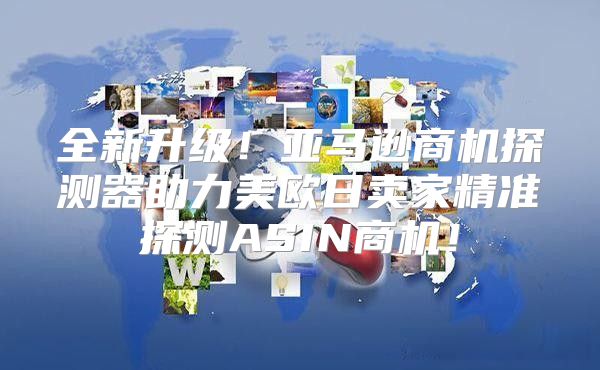 全新升级！亚马逊商机探测器助力美欧日卖家精准探测ASIN商机！