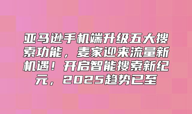 亚马逊手机端升级五大搜索功能，麦家迎来流量新机遇！开启智能搜索新纪元，2025趋势已至