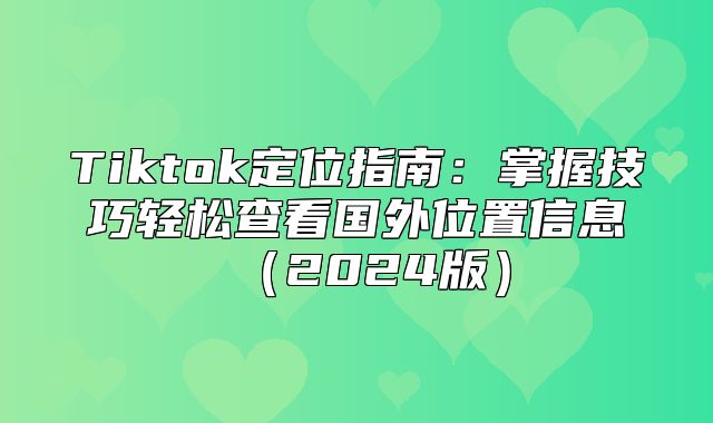 Tiktok定位指南：掌握技巧轻松查看国外位置信息2025版