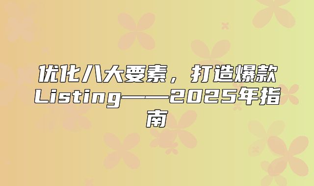 优化八大要素，打造爆款Listing——2025年指南