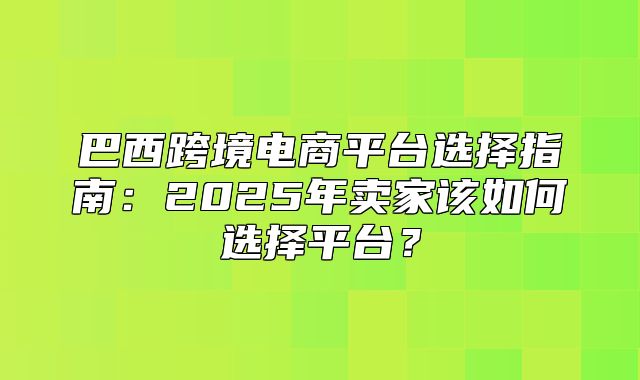 巴西跨境电商平台选择指南：2025年卖家该如何选择平台？