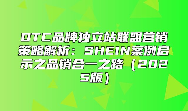 DTC品牌独立站联盟营销策略解析：SHEIN案例启示之品销合一之路2025版