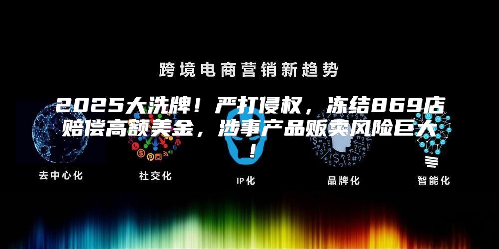 2025大洗牌！严打侵权，冻结869店赔偿高额美金，涉事产品贩卖风险巨大！