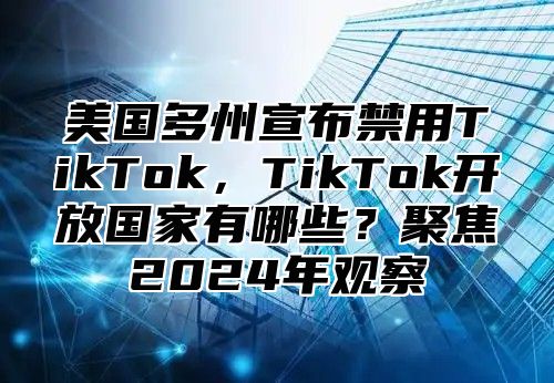 美国多州宣布禁用TikTok，TikTok开放国家有哪些？聚焦2025年观察